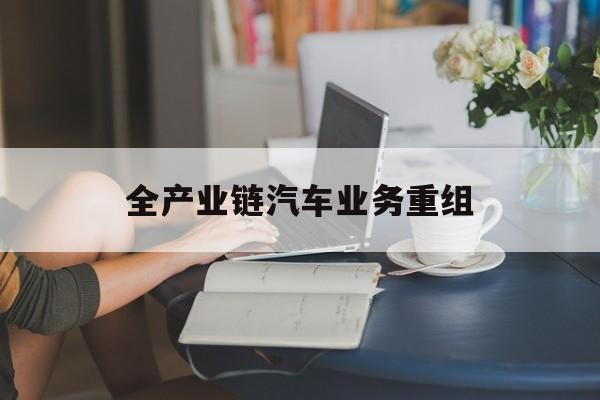 临汾市全产业链汽车业务重组(全产业链汽车业务重组的意义)