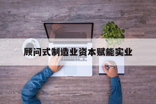 临汾市关于顾问式制造业资本赋能实业的信息